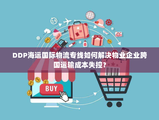 DDP海运国际物流专线如何解决物业企业跨国运输成本失控？