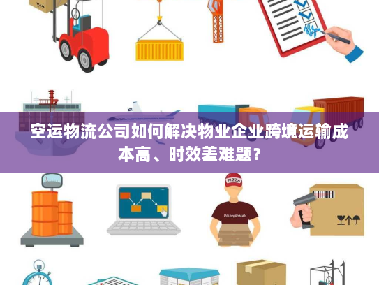 空运物流公司如何解决物业企业跨境运输成本高、时效差难题? 空运物流公司如何解决物业企业跨境运输成本高、时效差难题?