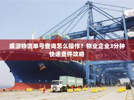 盛源物流单号查询怎么操作?物业企业3分钟快速查件攻略 盛源物流单号查询怎么操作?物业企业3分钟快速查件攻略