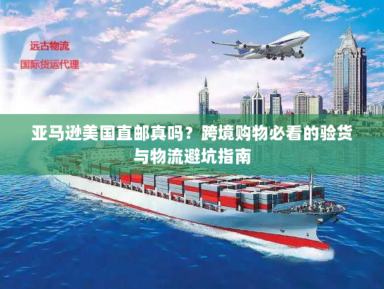 亚马逊美国直邮真吗？跨境购物必看的验货与物流避坑指南