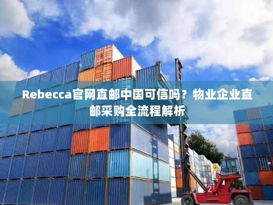 Rebecca官网直邮中国可信吗?物业企业直邮采购全流程解析 Rebecca官网直邮中国可信吗?物业企业直邮采购全流程解析