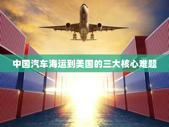 中国汽车海运到美国的三大核心难题