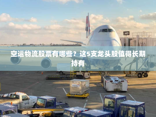 空运物流股票有哪些?这5支龙头股值得长期持有 空运物流股票有哪些?这5支龙头股值得长期持有