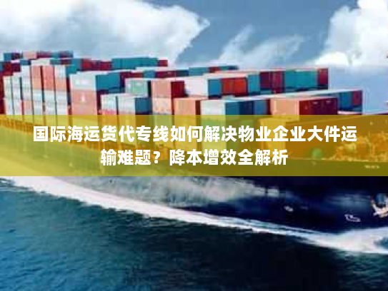国际海运货代专线如何解决物业企业大件运输难题?降本增效全解析 国际海运货代专线如何解决物业企业大件运输难题?降本增效全解析
