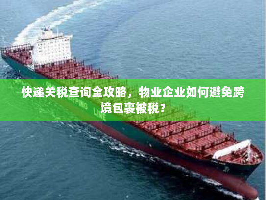 快递关税查询全攻略,物业企业如何避免跨境包裹被税? 快递关税查询全攻略,物业企业如何避免跨境包裹被税?