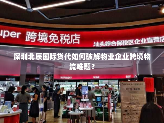 深圳北辰国际货代如何破解物业企业跨境物流难题? 深圳北辰国际货代如何破解物业企业跨境物流难题?