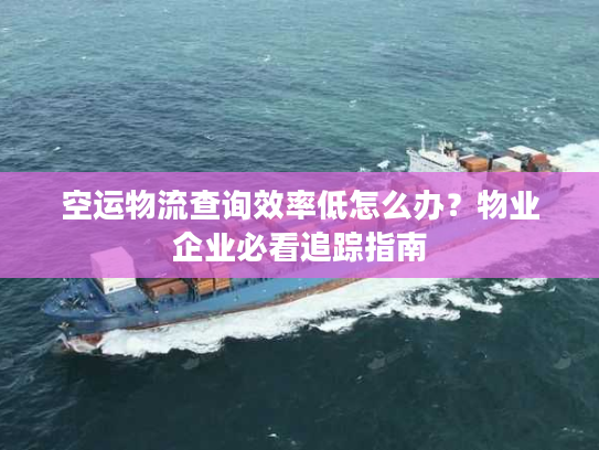 空运物流查询效率低怎么办？物业企业必看追踪指南