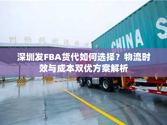 深圳发FBA货代如何选择？物流时效与成本双优方案解析