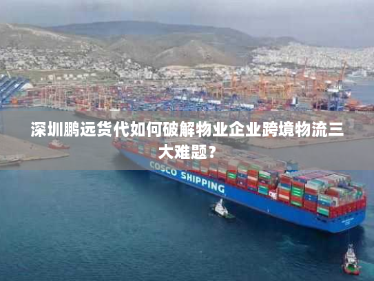 深圳鹏远货代如何破解物业企业跨境物流三大难题？