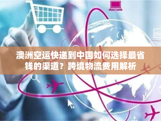 澳洲空运快递到中国如何选择最省钱的渠道？跨境物流费用解析