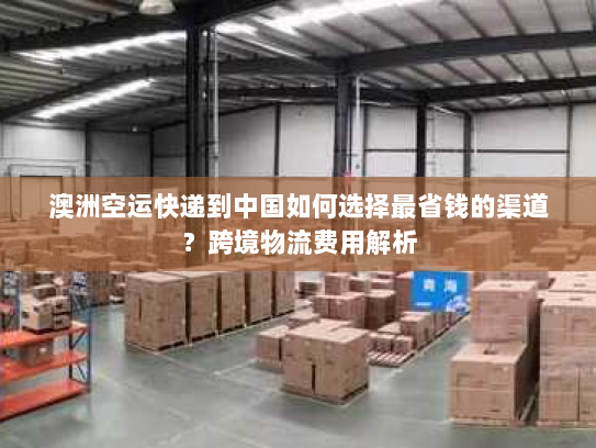 澳洲空运快递到中国如何选择最省钱的渠道?跨境物流费用解析 澳洲空运快递到中国如何选择最省钱的渠道?跨境物流费用解析