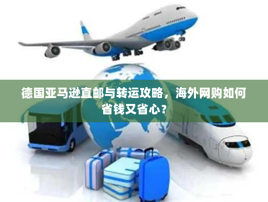 德国亚马逊直邮与转运攻略,海外网购如何省钱又省心? 德国亚马逊直邮与转运攻略,海外网购如何省钱又省心?