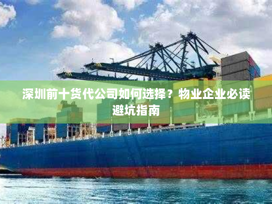 深圳前十货代公司如何选择？物业企业必读避坑指南
