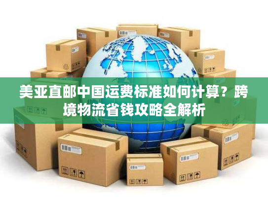 美亚直邮中国运费标准如何计算？跨境物流省钱攻略全解析
