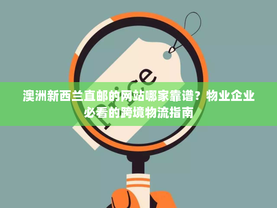 澳洲新西兰直邮的网站哪家靠谱?物业企业必看的跨境物流指南 澳洲新西兰直邮的网站哪家靠谱?物业企业必看的跨境物流指南