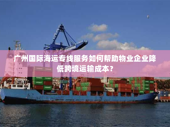 广州国际海运专线服务如何帮助物业企业降低跨境运输成本? 广州国际海运专线服务如何帮助物业企业降低跨境运输成本?
