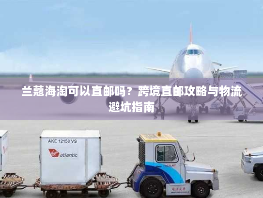 兰蔻海淘可以直邮吗?跨境直邮攻略与物流避坑指南 兰蔻海淘可以直邮吗?跨境直邮攻略与物流避坑指南