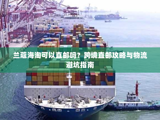 兰蔻海淘可以直邮吗?跨境直邮攻略与物流避坑指南 兰蔻海淘可以直邮吗?跨境直邮攻略与物流避坑指南
