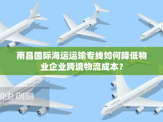 南昌国际海运运输专线如何降低物业企业跨境物流成本？