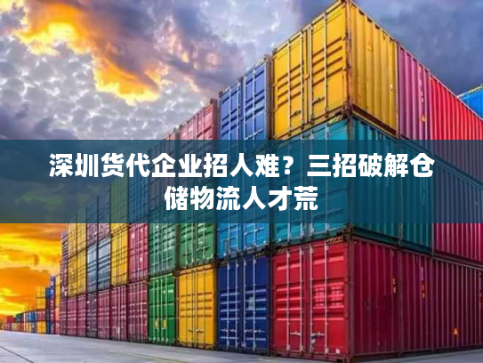 深圳货代企业招人难?三招破解仓储物流人才荒 深圳货代企业招人难?三招破解仓储物流人才荒