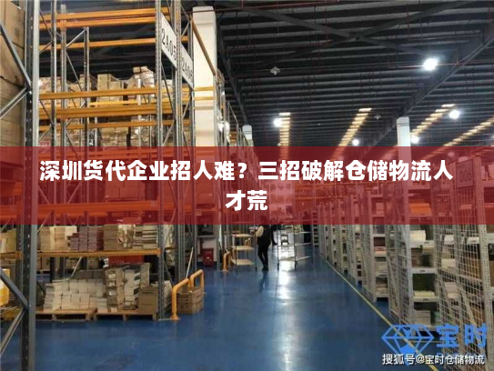 深圳货代企业招人难?三招破解仓储物流人才荒 深圳货代企业招人难?三招破解仓储物流人才荒