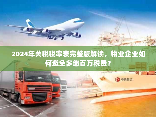 2024年关税税率表完整版解读,物业企业如何避免多缴百万税费? 2024年关税税率表完整版解读,物业企业如何避免多缴百万税费?