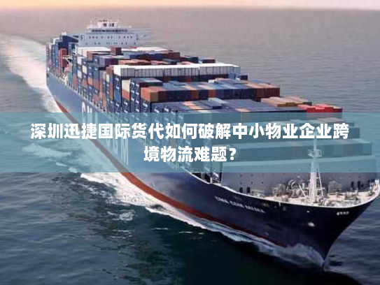 深圳迅捷国际货代如何破解中小物业企业跨境物流难题？