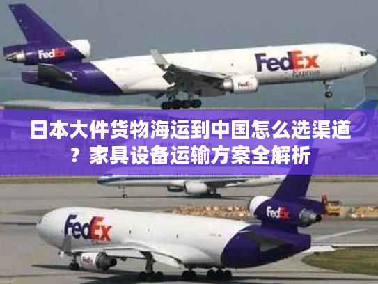 日本大件货物海运到中国怎么选渠道？家具设备运输方案全解析