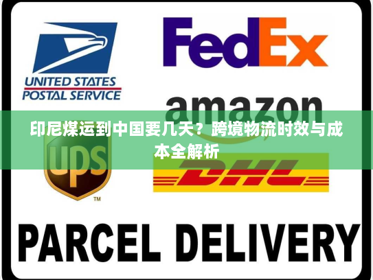 印尼煤运到中国要几天?跨境物流时效与成本全解析 印尼煤运到中国要几天?跨境物流时效与成本全解析