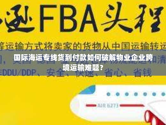 国际海运专线货到付款如何破解物业企业跨境运输难题？