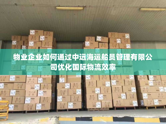 物业企业如何通过中远海运船员管理有限公司优化国际物流效率 物业企业如何通过中远海运船员管理有限公司优化国际物流效率