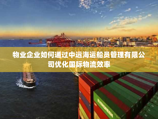 物业企业如何通过中远海运船员管理有限公司优化国际物流效率 物业企业如何通过中远海运船员管理有限公司优化国际物流效率