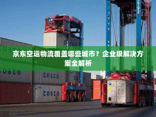 京东空运物流覆盖哪些城市?企业级解决方案全解析 京东空运物流覆盖哪些城市?企业级解决方案全解析