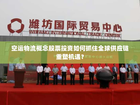 空运物流概念股票投资如何抓住全球供应链重塑机遇？