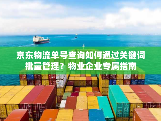 京东物流单号查询如何通过关键词批量管理？物业企业专属指南