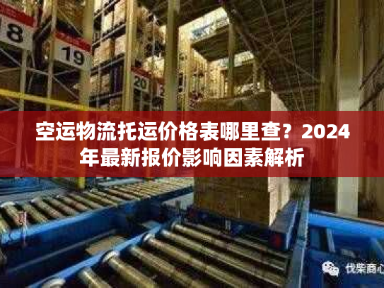 空运物流托运价格表哪里查？2024年最新报价影响因素解析