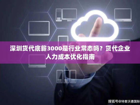深圳货代底薪3000是行业常态吗？货代企业人力成本优化指南