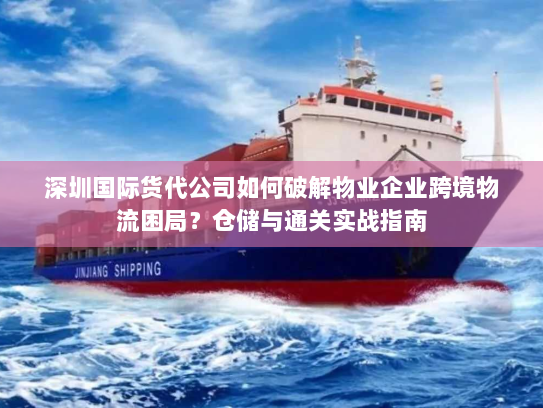 深圳国际货代公司如何破解物业企业跨境物流困局?仓储与通关实战指南 深圳国际货代公司如何破解物业企业跨境物流困局?仓储与通关实战指南