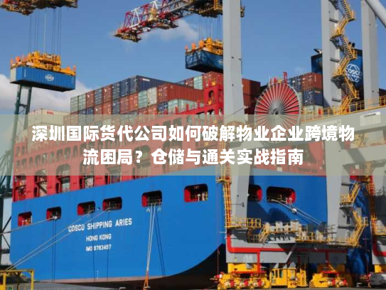 深圳国际货代公司如何破解物业企业跨境物流困局?仓储与通关实战指南 深圳国际货代公司如何破解物业企业跨境物流困局?仓储与通关实战指南