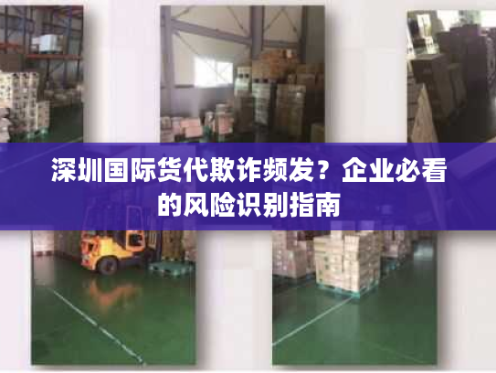 深圳国际货代欺诈频发？企业必看的风险识别指南