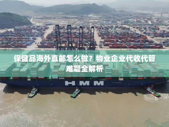 保健品海外直邮怎么做?物业企业代收代管难题全解析 保健品海外直邮怎么做?物业企业代收代管难题全解析