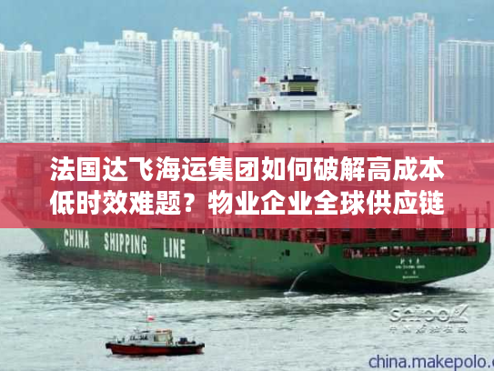 法国达飞海运集团如何破解高成本低时效难题?物业企业全球供应链升级指南 法国达飞海运集团如何破解高成本低时效难题?物业企业全球供应链升级指南