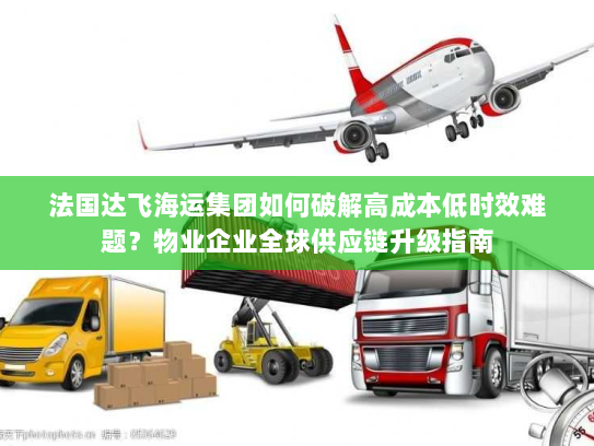 法国达飞海运集团如何破解高成本低时效难题?物业企业全球供应链升级指南 法国达飞海运集团如何破解高成本低时效难题?物业企业全球供应链升级指南