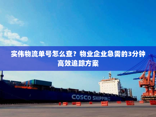 实伟物流单号怎么查?物业企业急需的3分钟高效追踪方案 实伟物流单号怎么查?物业企业急需的3分钟高效追踪方案