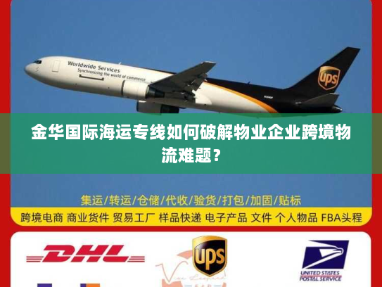 金华国际海运专线如何破解物业企业跨境物流难题? 金华国际海运专线如何破解物业企业跨境物流难题?