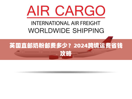英国直邮奶粉邮费多少?2024跨境运费省钱攻略 英国直邮奶粉邮费多少?2024跨境运费省钱攻略