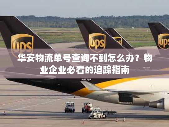 华安物流单号查询不到怎么办?物业企业必看的追踪指南 华安物流单号查询不到怎么办?物业企业必看的追踪指南