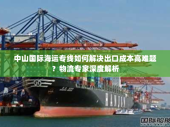 中山国际海运专线如何解决出口成本高难题?物流专家深度解析 中山国际海运专线如何解决出口成本高难题?物流专家深度解析