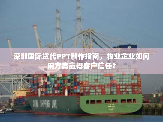 深圳国际货代PPT制作指南,物业企业如何用方案赢得客户信任? 深圳国际货代PPT制作指南,物业企业如何用方案赢得客户信任?