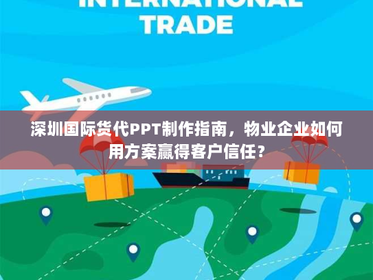 深圳国际货代PPT制作指南,物业企业如何用方案赢得客户信任? 深圳国际货代PPT制作指南,物业企业如何用方案赢得客户信任?